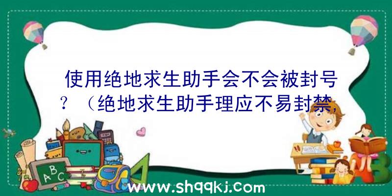 使用绝地求生助手会不会被封号？（绝地求生助手理应不易封禁,如今一直用游戏加加也不见封禁）